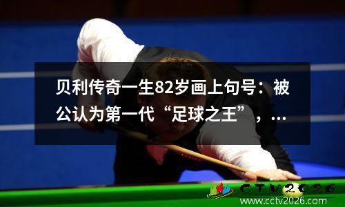 贝利传奇一生82岁画上句号：被公认为第一代“足球之王”，还被注册为商标