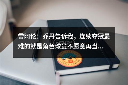 雷阿伦：乔丹告诉我，连续夺冠最难的就是角色球员不愿意再当角色球员了。