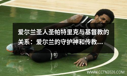 爱尔兰圣人圣帕特里克与基督教的关系：爱尔兰的守护神和传教士的使者
