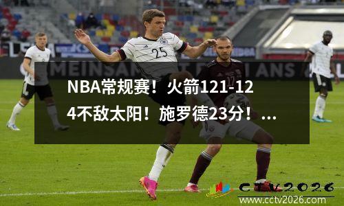 NBA常规赛！火箭121-124不敌太阳！施罗德23分！保罗11分