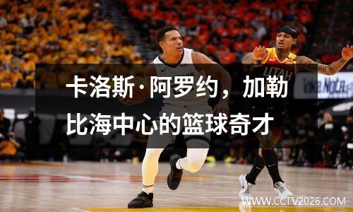 卡洛斯·阿罗约，加勒比海中心的篮球奇才
