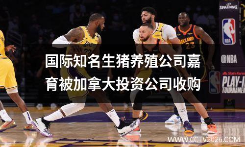 国际知名生猪养殖公司嘉育被加拿大投资公司收购
