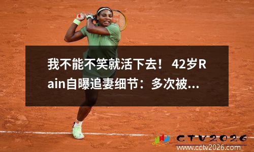 我不能不笑就活下去！ 42岁Rain自曝追妻细节：多次被拒绝，只因为我不是帅哥