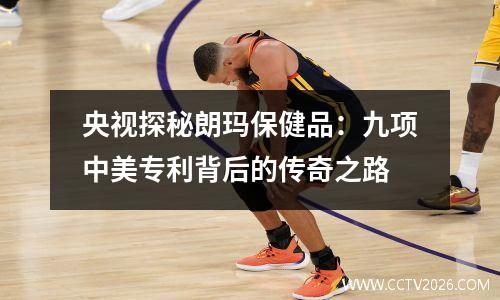 央视探秘朗玛保健品：九项中美专利背后的传奇之路