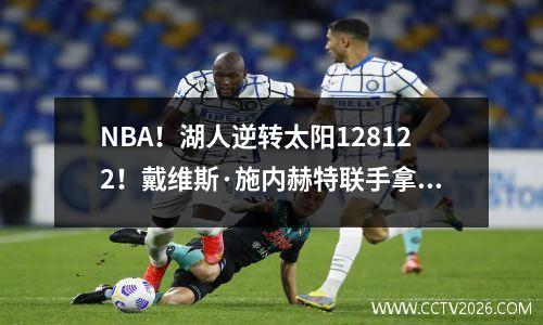 NBA！湖人逆转太阳128122！戴维斯·施内赫特联手拿下70分！杜兰特19分