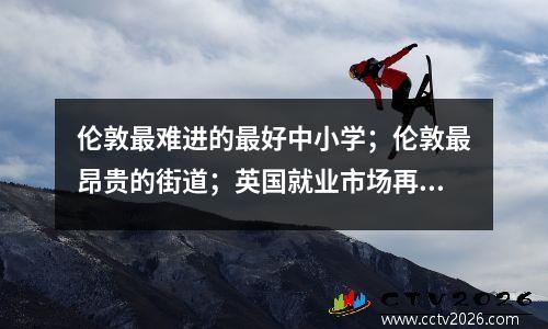 伦敦最难进的最好中小学；伦敦最昂贵的街道；英国就业市场再次降温