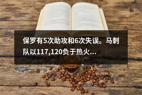 保罗有5次助攻和6次失误。马刺队以117,120负于热火队。我们必须承认三个事实！