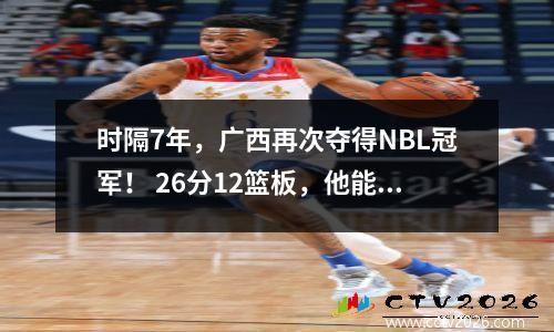 时隔7年，广西再次夺得NBL冠军！ 26分12篮板，他能冲击CBA吗？