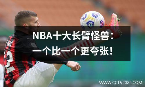NBA十大长臂怪兽：一个比一个更夸张！