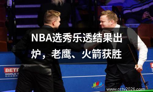 NBA选秀乐透结果出炉，老鹰、火箭获胜