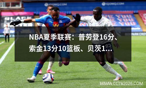 NBA夏季联赛：普劳登16分、索金13分10篮板、贝茨13分、勇士9685骑士