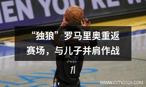“独狼”罗马里奥重返赛场，与儿子并肩作战