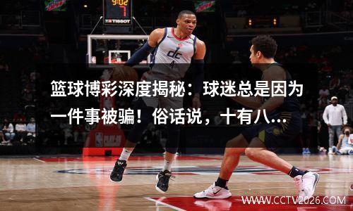 篮球博彩深度揭秘：球迷总是因为一件事被骗！俗话说，十有八九你都输了！