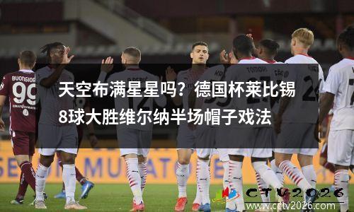 天空布满星星吗？德国杯莱比锡8球大胜维尔纳半场帽子戏法