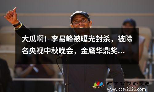大瓜啊！李易峰被曝光封杀，被除名央视中秋晚会，金鹰华鼎奖被清零。