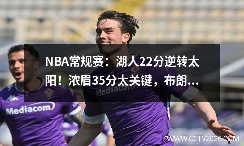 NBA常规赛：湖人22分逆转太阳！浓眉35分太关键，布朗尼被抛弃