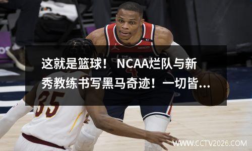 这就是篮球！ NCAA烂队与新秀教练书写黑马奇迹！一切皆有可能