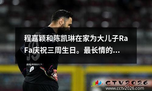 程嘉颖和陈凯琳在家为大儿子RaFa庆祝三周生日。最长情的告白是陪伴