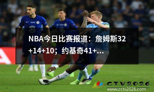 NBA今日比赛报道：詹姆斯32+14+10；约基奇41+9+4；东契奇40+10，双双刷新纪录！