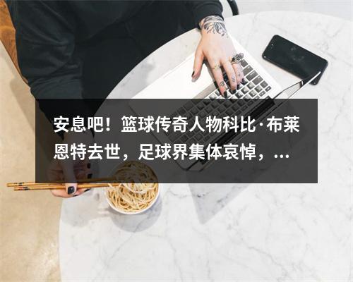 安息吧！篮球传奇人物科比·布莱恩特去世，足球界集体哀悼，体育界失去了一位超级巨星