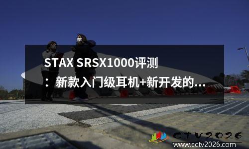 STAX SRSX1000评测：新款入门级耳机+新开发的驱动单元