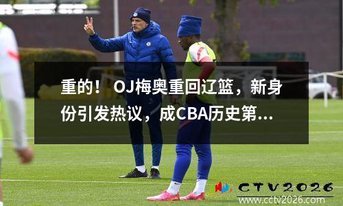 重的！ OJ梅奥重回辽篮，新身份引发热议，成CBA历史第一人