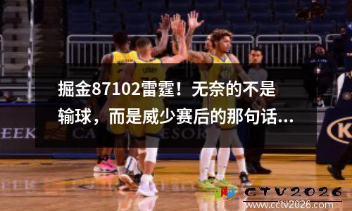掘金87102雷霆！无奈的不是输球，而是威少赛后的那句话，让我的心都凉了。