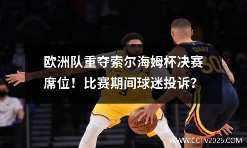 欧洲队重夺索尔海姆杯决赛席位！比赛期间球迷投诉？