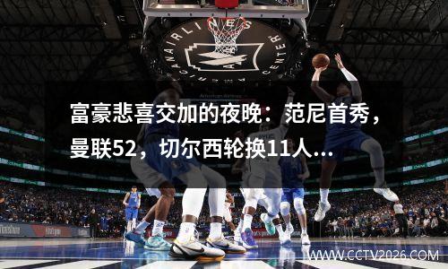 富豪悲喜交加的夜晚：范尼首秀，曼联52，切尔西轮换11人02，阿森纳晋级30