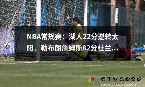 NBA常规赛：湖人22分逆转太阳，勒布朗詹姆斯82分杜兰特空中拿下30分
