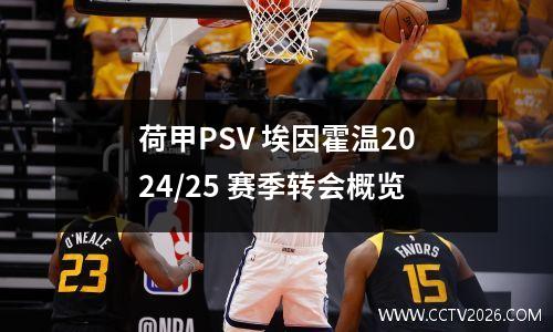 荷甲PSV 埃因霍温2024/25 赛季转会概览