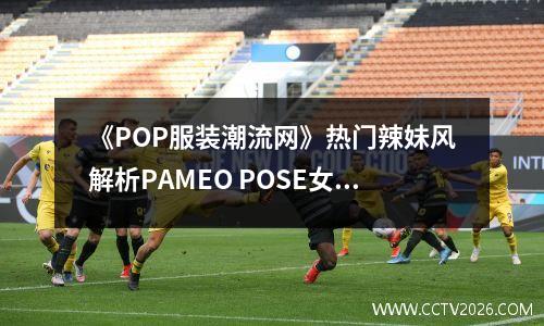 《POP服装潮流网》热门辣妹风解析PAMEO POSE女装设计师风格