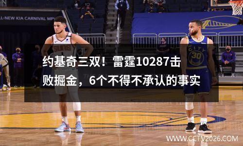 约基奇三双！雷霆10287击败掘金，6个不得不承认的事实