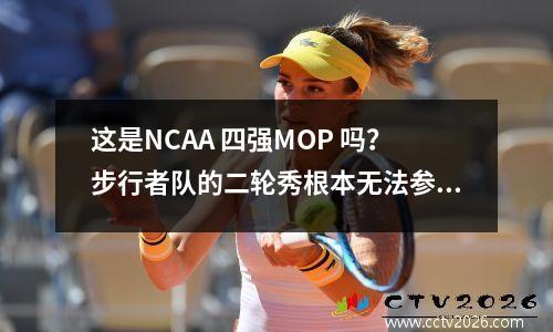 这是NCAA 四强MOP 吗？步行者队的二轮秀根本无法参加夏季联赛？