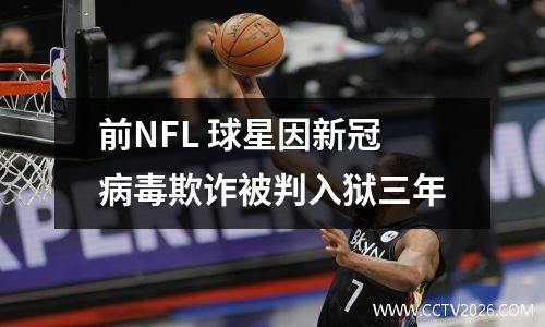 前NFL 球星因新冠病毒欺诈被判入狱三年