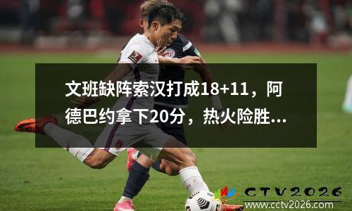 文班缺阵索汉打成18+11，阿德巴约拿下20分，热火险胜马刺。