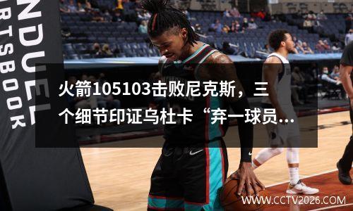 火箭105103击败尼克斯，三个细节印证乌杜卡“弃一球员”取得奇效