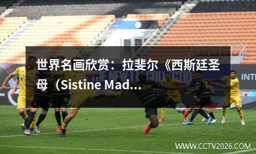 世界名画欣赏：拉斐尔《西斯廷圣母（Sistine Madonna）》
