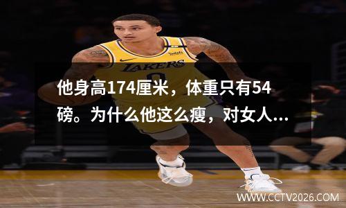 他身高174厘米，体重只有54磅。为什么他这么瘦，对女人这么有吸引力？
