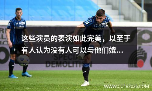 这些演员的表演如此完美，以至于有人认为没有人可以与他们媲美