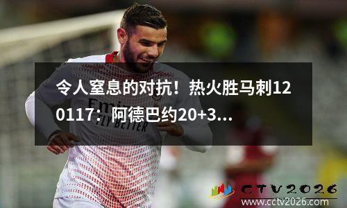 令人窒息的对抗！热火胜马刺120117：阿德巴约20+3+2&希罗14+4