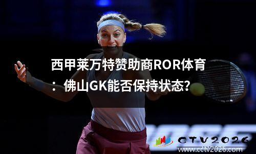 西甲莱万特赞助商ROR体育：佛山GK能否保持状态？