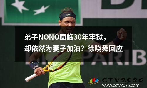 弟子NONO面临30年牢狱，却依然为妻子加油？徐晓舜回应