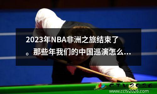 2023年NBA非洲之旅结束了。那些年我们的中国巡演怎么样？现在看起来不合适