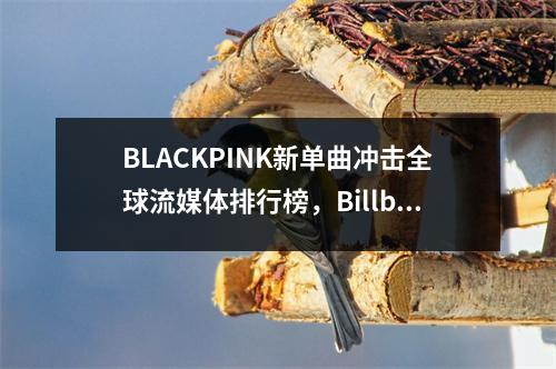 BLACKPINK新单曲冲击全球流媒体排行榜，Billboard官网对泰勒合作单曲进行排名