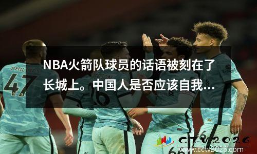 NBA火箭队球员的话语被刻在了长城上。中国人是否应该自我批评或者反思？