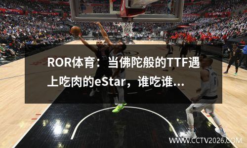 ROR体育：当佛陀般的TTF遇上吃肉的eStar，谁吃谁？