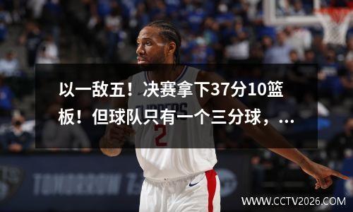以一敌五！决赛拿下37分10篮板！但球队只有一个三分球，怎么能赢呢？