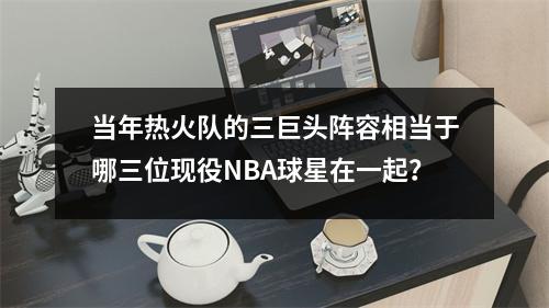 当年热火队的三巨头阵容相当于哪三位现役NBA球星在一起？