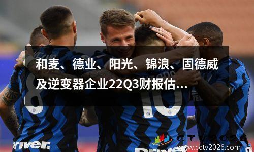 和麦、德业、阳光、锦浪、固德威及逆变器企业22Q3财报估值对比